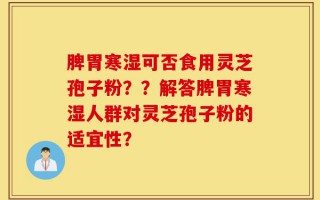 脾胃寒湿可否食用灵芝孢子粉？？解答脾胃寒湿人群对灵芝孢子粉的适宜性？