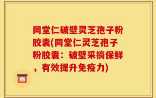 同堂仁破壁灵芝孢子粉胶囊(同堂仁灵芝孢子粉胶囊：破壁采摘保鲜，有效提升免疫力)