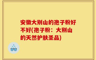 安徽大别山的孢子粉好不好(孢子粉：大别山的天然护肤圣品)