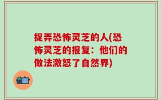 捉弄恐怖灵芝的人(恐怖灵芝的报复：他们的做法激怒了自然界)