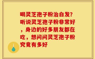 喝灵芝孢子粉治白发？听说灵芝孢子粉非常好，身边的好多朋友都在吃，想问问灵芝孢子粉究竟有多好
