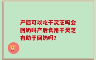 产后可以吃干灵芝吗会回奶吗产后食用干灵芝有助于回奶吗？