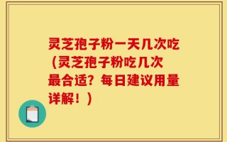 灵芝孢子粉一天几次吃 (灵芝孢子粉吃几次最合适？每日建议用量详解！)