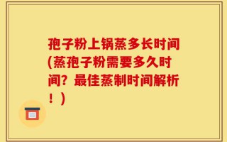 孢子粉上锅蒸多长时间(蒸孢子粉需要多久时间？最佳蒸制时间解析！)