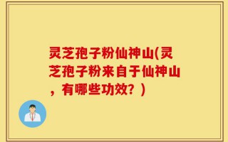 灵芝孢子粉仙神山(灵芝孢子粉来自于仙神山，有哪些功效？)