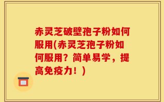 赤灵芝破壁孢子粉如何服用(赤灵芝孢子粉如何服用？简单易学，提高免疫力！)