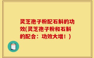 灵芝孢子粉配石斛的功效(灵芝孢子粉和石斛的配合：功效大增！)
