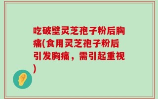 吃破壁灵芝孢子粉后胸痛(食用灵芝孢子粉后引发胸痛，需引起重视)