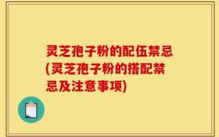 灵芝孢子粉的配伍禁忌(灵芝孢子粉的搭配禁忌及注意事项)