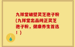 九祥堂破壁灵芝孢子粉(九祥堂出品纯正灵芝孢子粉，健康养生首选！)