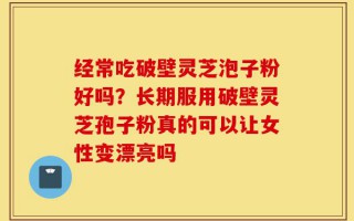 经常吃破壁灵芝泡子粉好吗？长期服用破壁灵芝孢子粉真的可以让女性变漂亮吗