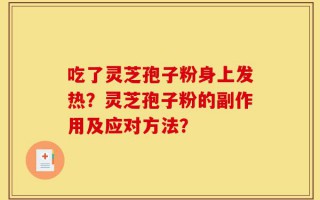 吃了灵芝孢子粉身上发热？灵芝孢子粉的副作用及应对方法？