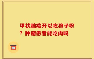 甲状腺癌开以吃孢子粉？肿瘤患者能吃肉吗