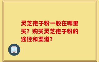 灵芝孢子粉一般在哪里买？购买灵芝孢子粉的途径和渠道？