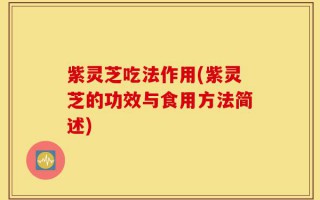 紫灵芝吃法作用(紫灵芝的功效与食用方法简述)