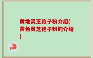 黄地灵芝孢子粉介绍(黄色灵芝孢子粉的介绍)