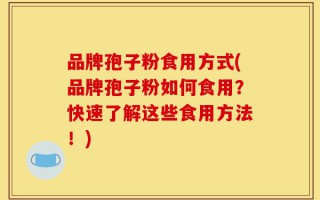 品牌孢子粉食用方式(品牌孢子粉如何食用？快速了解这些食用方法！)