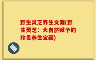 野生灵芝养生文案(野生灵芝：大自然赋予的珍贵养生宝藏)