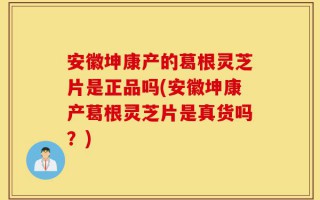 安徽坤康产的葛根灵芝片是正品吗(安徽坤康产葛根灵芝片是真货吗？)