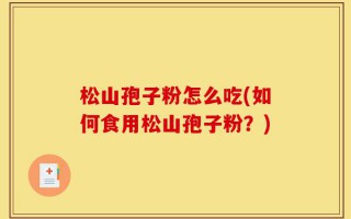 松山孢子粉怎么吃(如何食用松山孢子粉？)