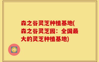 森之谷灵芝种植基地(森之谷灵芝园：全国最大的灵芝种植基地)