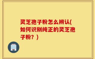 灵芝孢子粉怎么辨认(如何识别纯正的灵芝孢子粉？)