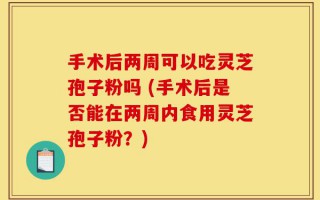 手术后两周可以吃灵芝孢子粉吗 (手术后是否能在两周内食用灵芝孢子粉？)