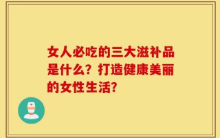 女人必吃的三大滋补品是什么？打造健康美丽的女性生活？