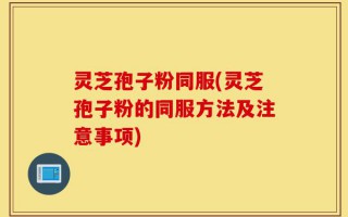 灵芝孢子粉同服(灵芝孢子粉的同服方法及注意事项)