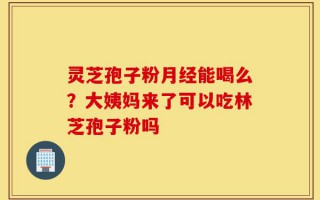 灵芝孢子粉月经能喝么？大姨妈来了可以吃林芝孢子粉吗