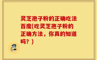 灵芝孢子粉的正确吃法百度(吃灵芝孢子粉的正确方法，你真的知道吗？)