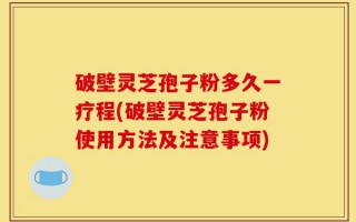 破壁灵芝孢子粉多久一疗程(破壁灵芝孢子粉使用方法及注意事项)