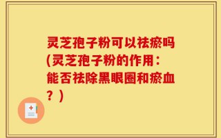 灵芝孢子粉可以祛瘀吗(灵芝孢子粉的作用：能否祛除黑眼圈和瘀血？)
