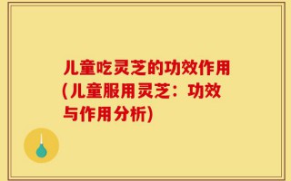 儿童吃灵芝的功效作用(儿童服用灵芝：功效与作用分析)