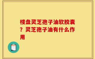 楼盘灵芝孢子油软胶囊？灵芝孢子油有什么作用