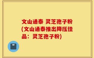 文山通泰 灵芝孢子粉(文山通泰推出降压佳品：灵芝孢子粉)