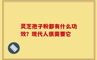 灵芝孢子粉都有什么功效？现代人很需要它