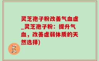 灵芝孢子粉改善气血虚_灵芝孢子粉：提升气血，改善虚弱体质的天然选择)