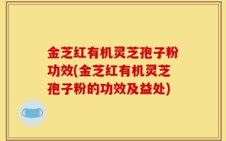 金芝红有机灵芝孢子粉功效(金芝红有机灵芝孢子粉的功效及益处)