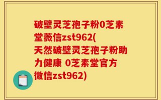 破壁灵芝孢子粉0芝素堂薇信zst962(天然破壁灵芝孢子粉助力健康 0芝素堂官方微信zst962)