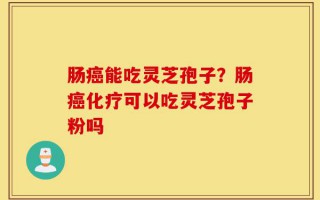 肠癌能吃灵芝孢子？肠癌化疗可以吃灵芝孢子粉吗
