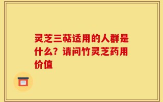 灵芝三萜适用的人群是什么？请问竹灵芝药用价值