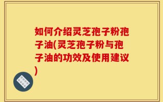 如何介绍灵芝孢子粉孢子油(灵芝孢子粉与孢子油的功效及使用建议)