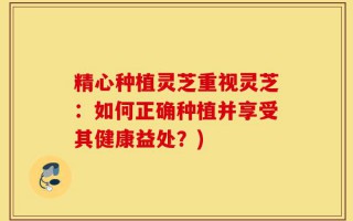 精心种植灵芝重视灵芝：如何正确种植并享受其健康益处？)