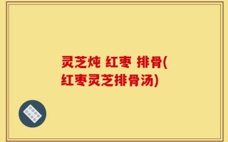 灵芝炖 红枣 排骨(红枣灵芝排骨汤)