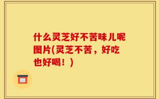 什么灵芝好不苦味儿呢图片(灵芝不苦，好吃也好喝！)