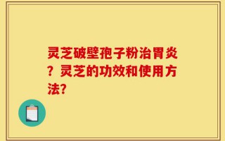 灵芝破壁孢子粉治胃炎？灵芝的功效和使用方法？