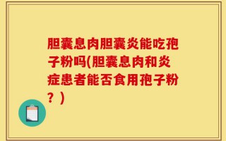 胆囊息肉胆囊炎能吃孢子粉吗(胆囊息肉和炎症患者能否食用孢子粉？)