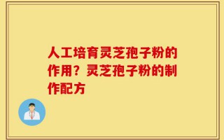 人工培育灵芝孢子粉的作用？灵芝孢子粉的制作配方