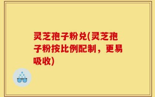 灵芝孢子粉兑(灵芝孢子粉按比例配制，更易吸收)